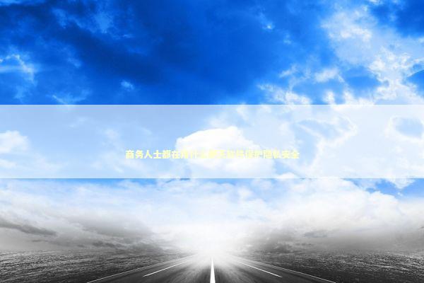商务人士都在用什么聊天软件保护隐私安全