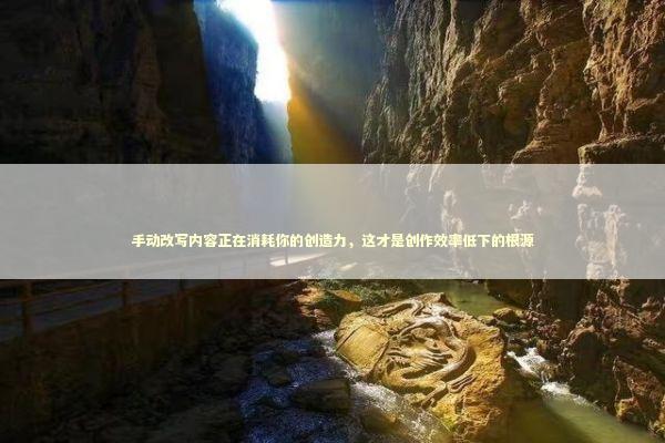 手动改写内容正在消耗你的创造力，这才是创作效率低下的根源