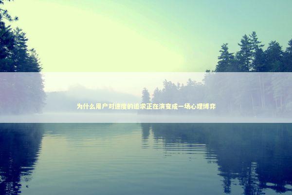 为什么用户对速度的追求正在演变成一场心理博弈